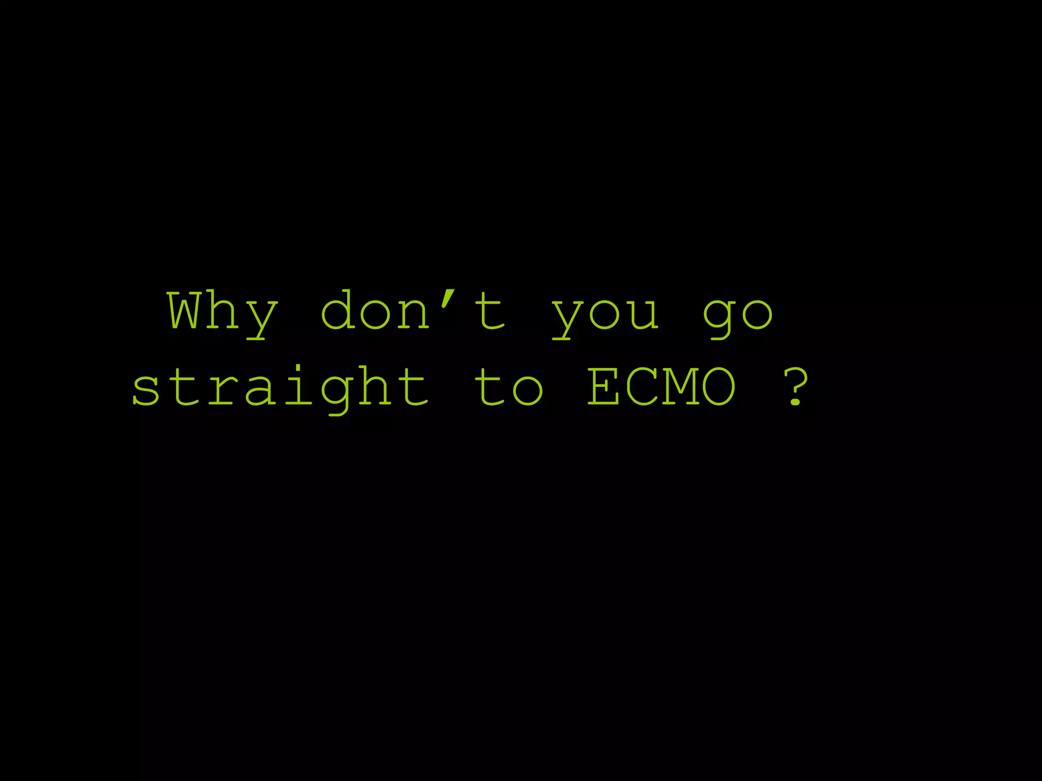 Why don’t you go
straight to ECMO ?
 