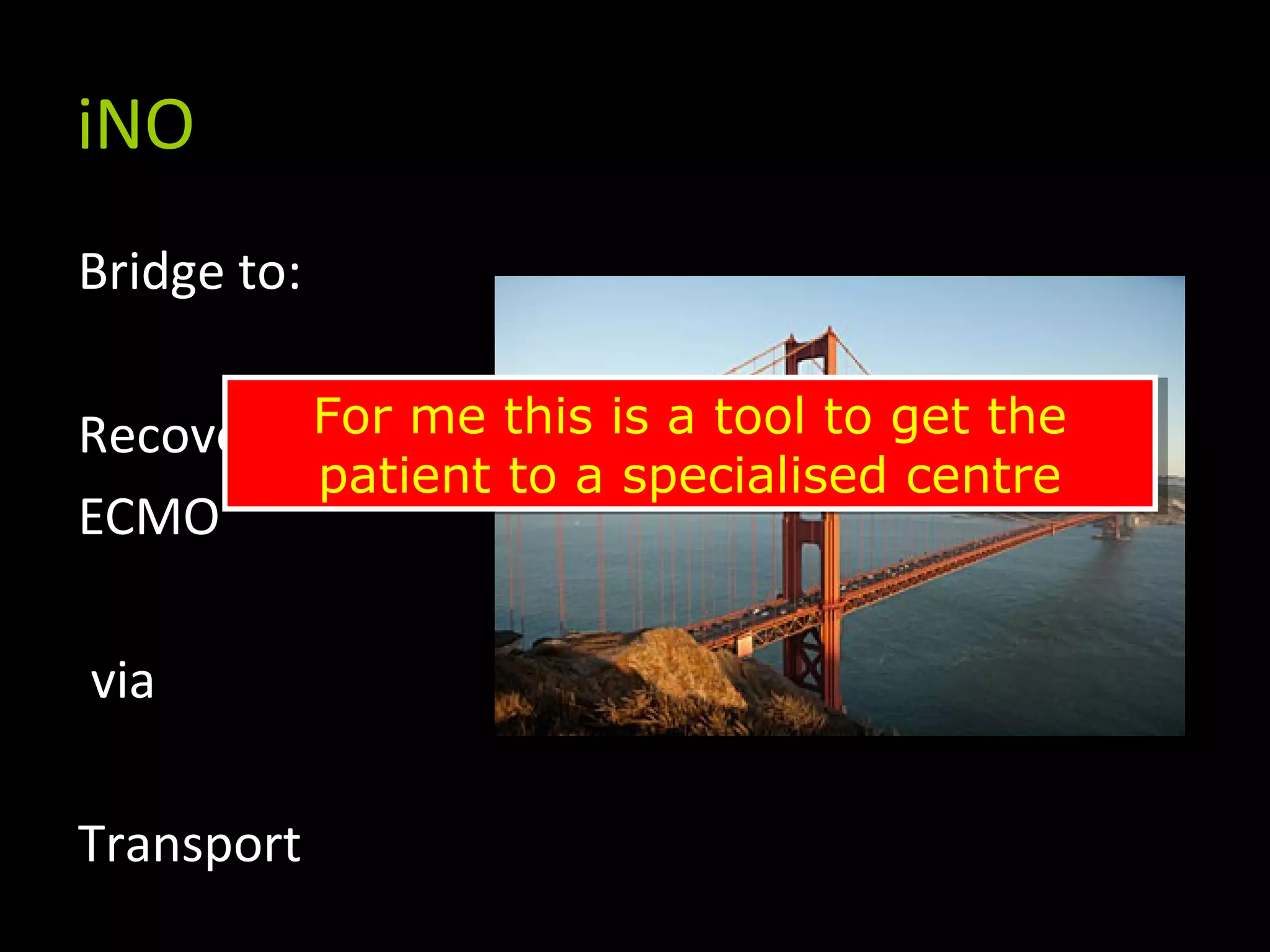 iNO
Bridge to:
Recovery
ECMO
via
Transport
For me this is a tool to get the
patient to a specialised centre
For me this is a tool to get the
patient to a specialised centre
 