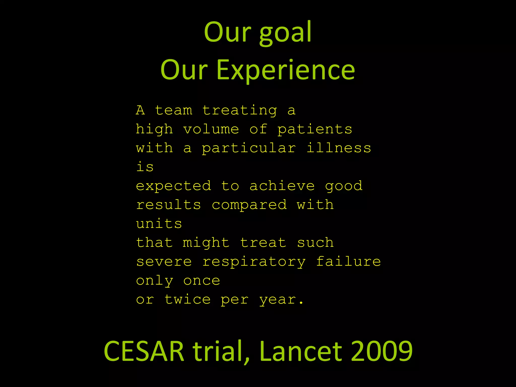 Our goal
Our Experience
A team treating a
high volume of patients
with a particular illness
is
expected to achieve good
results compared with
units
that might treat such
severe respiratory failure
only once
or twice per year.
CESAR trial, Lancet 2009
 