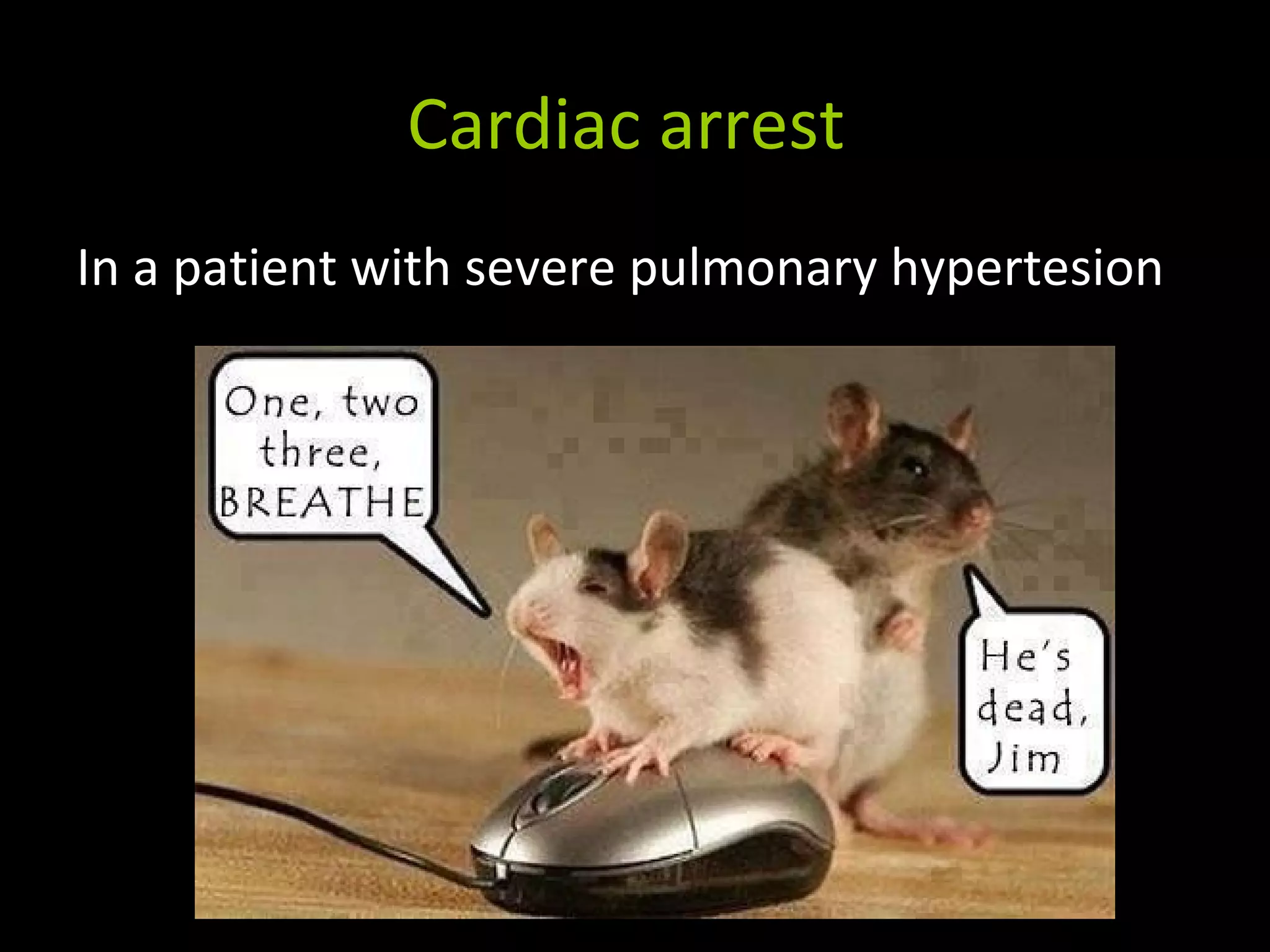 Cardiac arrest
In a patient with severe pulmonary hypertesion
 