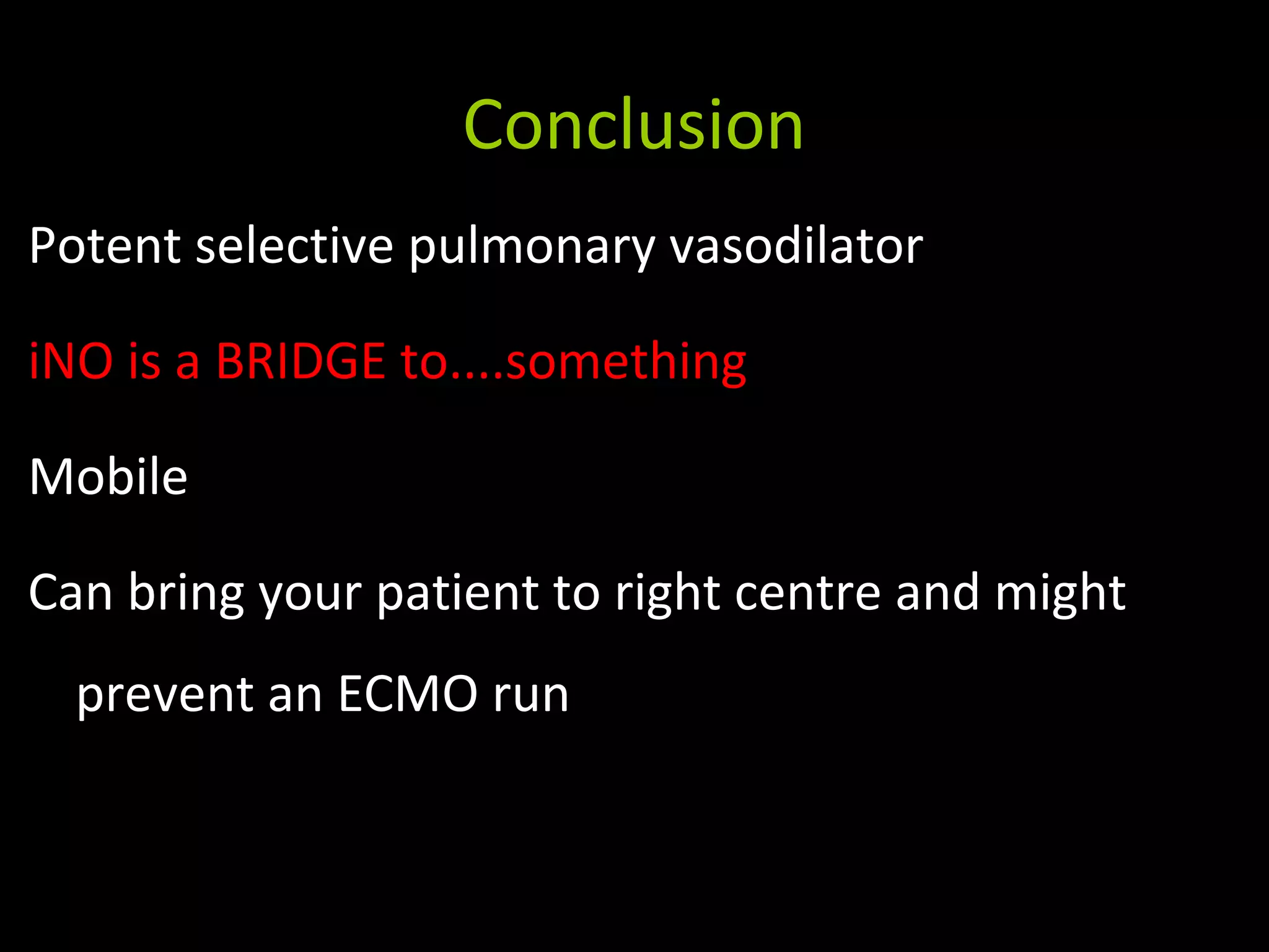 Conclusion
Potent selective pulmonary vasodilator
iNO is a BRIDGE to....something
Mobile
Can bring your patient to right centre and might
prevent an ECMO run
 