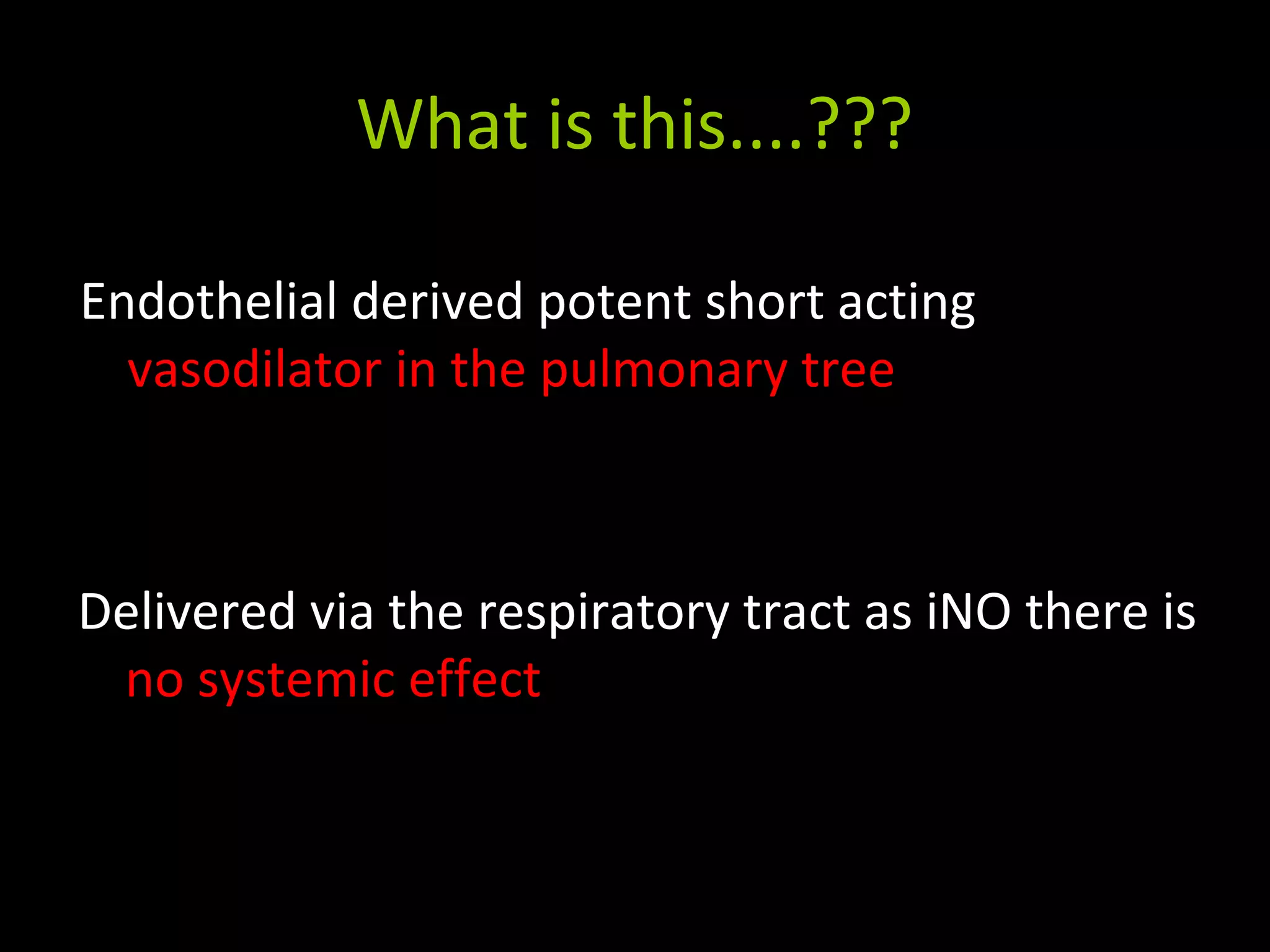 What is this....???
Endothelial derived potent short acting
vasodilator in the pulmonary tree
Delivered via the respiratory tract as iNO there is
no systemic effect
 