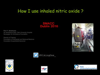How I use inhaled nitric oxide ?
Per P. Bredmose
Air Ambulance Dept, Oslo University Hospital
Norwegian Air Ambulance Foundation
Director of Training
Consultant in Prehospital and Retrieval Medicine
Consultant Anaesthetist/Intensivist
SMACC
Dublin 2016
@VikingOne_
 