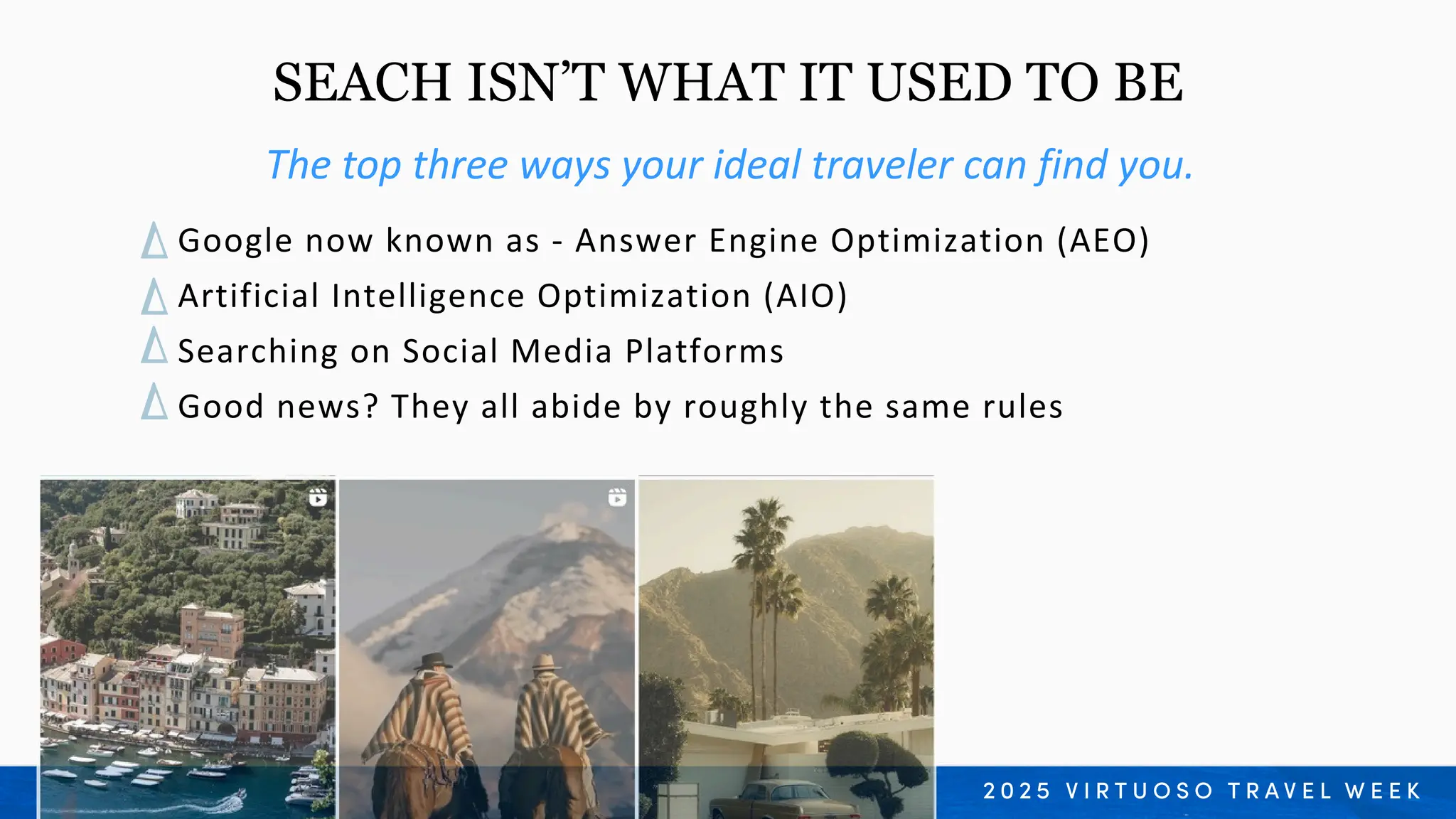 Google now known as - Answer Engine Optimization (AEO)
Artificial Intelligence Optimization (AIO)
Searching on Social Media Platforms
Good news? They all abide by roughly the same rules
The top three ways your ideal traveler can find you.
SEACH ISN’T WHAT IT USED TO BE
 