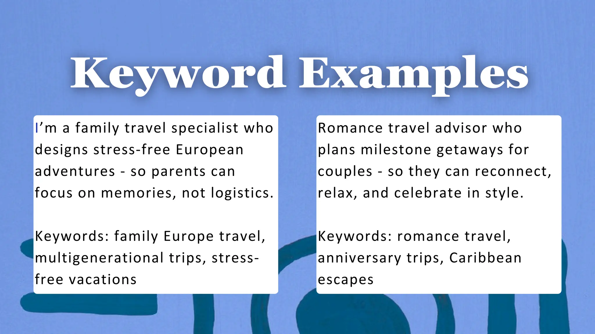 I’m a family travel specialist who
designs stress-free European
adventures - so parents can
focus on memories, not logistics.
Keywords: family Europe travel,
multigenerational trips, stress-
free vacations
Romance travel advisor who
plans milestone getaways for
couples - so they can reconnect,
relax, and celebrate in style.
Keywords: romance travel,
anniversary trips, Caribbean
escapes
 