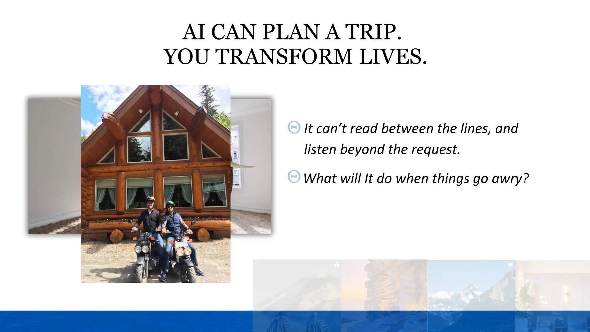 It can’t read between the lines, and
listen beyond the request.
What will It do when things go awry?
AI CAN PLAN A TRIP.
YOU TRANSFORM LIVES.
 
