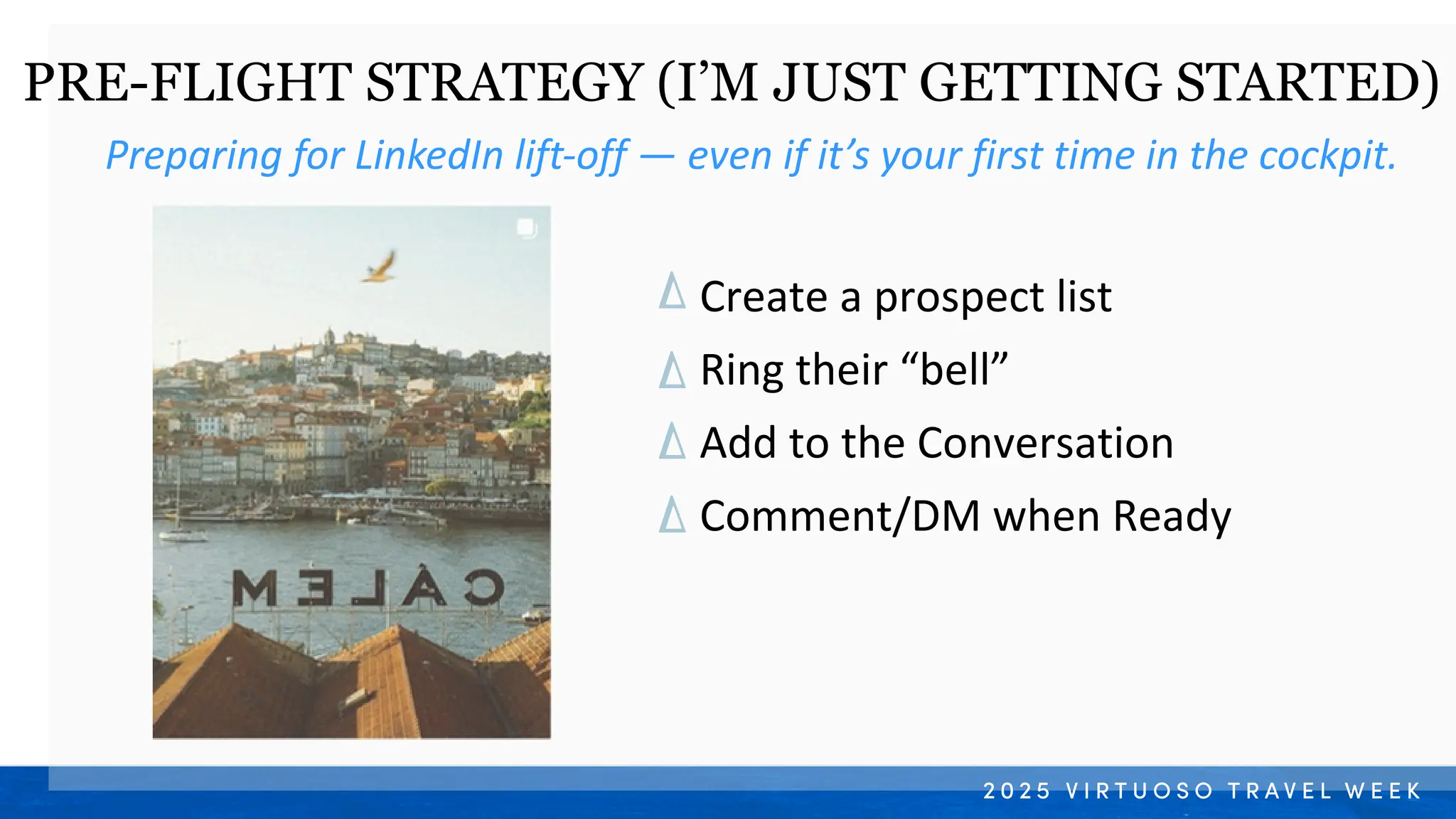 Preparing for LinkedIn lift-off — even if it’s your first time in the cockpit.
PRE-FLIGHT STRATEGY (I’M JUST GETTING STARTED)
Create a prospect list
Ring their “bell”
Add to the Conversation
Comment/DM when Ready
 