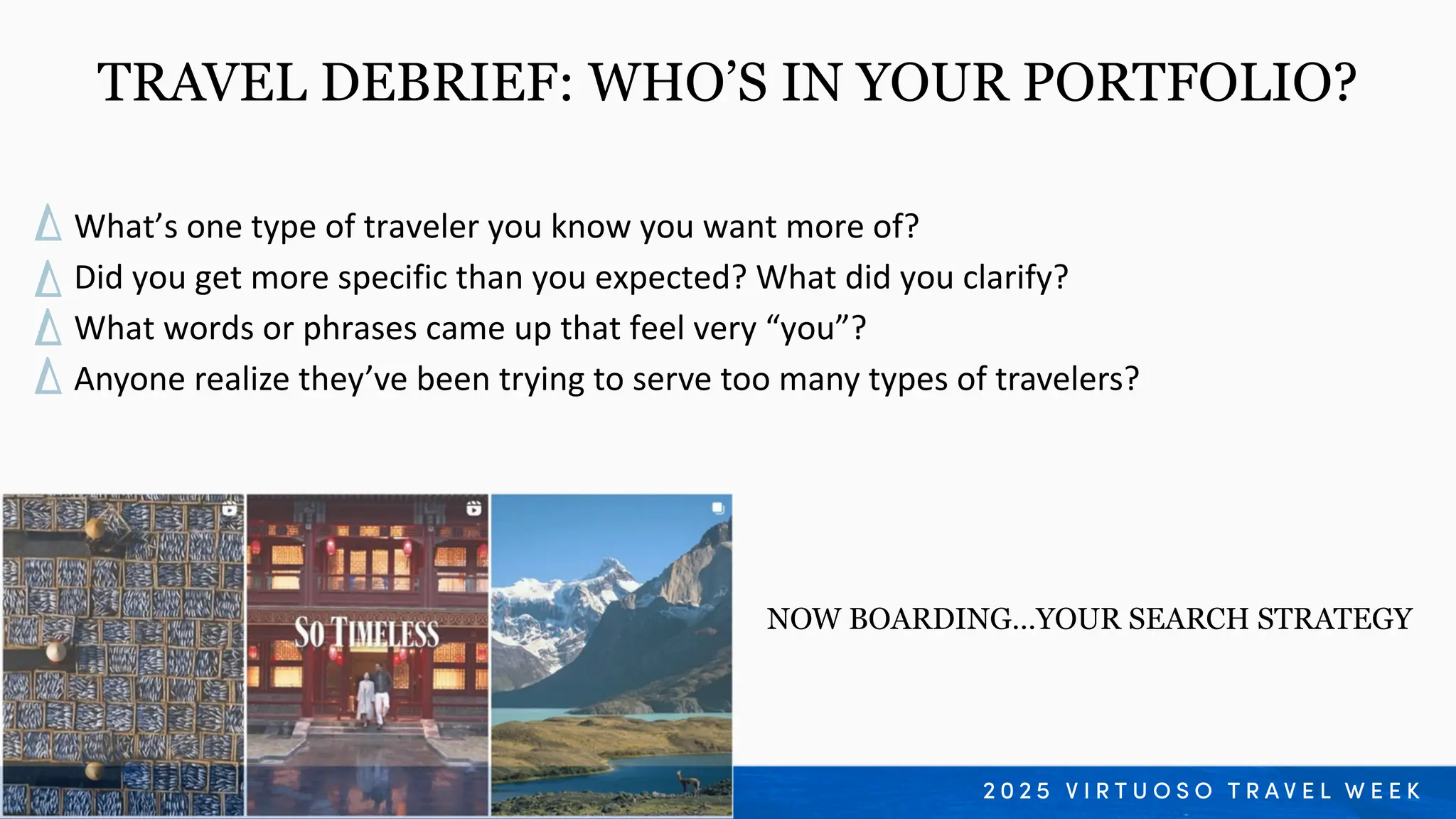 What’s one type of traveler you know you want more of?
Did you get more specific than you expected? What did you clarify?
What words or phrases came up that feel very “you”?
Anyone realize they’ve been trying to serve too many types of travelers?
TRAVEL DEBRIEF: WHO’S IN YOUR PORTFOLIO?
NOW BOARDING…YOUR SEARCH STRATEGY
 