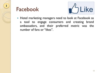 Facebook
 Hotel marketing managers need to look at Facebook as
a tool to engage consumers and creating brand
ambassadors,...
