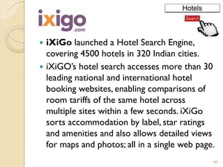  iXiGo launched a Hotel Search Engine,
covering 4500 hotels in 320 Indian cities.
 iXiGO‘s hotel search accesses more th...