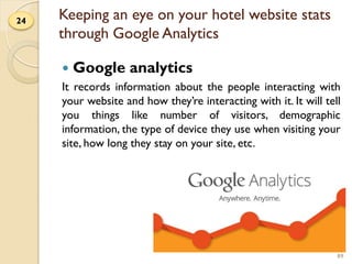 Keeping an eye on your hotel website stats
through Google Analytics
 Google analytics
It records information about the pe...