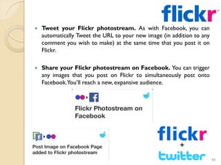  Tweet your Flickr photostream. As with Facebook, you can
automatically Tweet the URL to your new image (in addition to a...