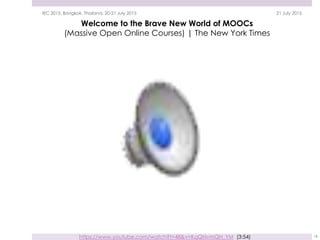 https://www.youtube.com/watch?t=48&v=KqQNvmQH_YM (3:54)
21 July 2015IEC 2015, Bangkok, Thailand, 20-21 July 2015
18
Welcome to the Brave New World of MOOCs
(Massive Open Online Courses) | The New York Times
 