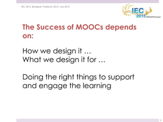 21 July 2015IEC 2015, Bangkok, Thailand, 20-21 July 2015
67
The Success of MOOCs depends
on:
How we design it …
What we design it for …
Doing the right things to support
and engage the learning
 
