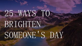 25 WAYS TO
BRIGHTEN
SOMEONE'S DAY
 