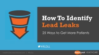 How To Identify 
Lead Leaks 
25 Ways to Get More Patients 
#RLDLL 
healthcare.reachlocal.com | #RLDLL 1 
 