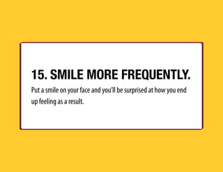 15. SMILE MORE FREQUENTLY.
Put a smile on your face and you’ll be surprised at how you end
up feeling as a result.
 