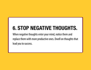 6. STOP NEGATIVE THOUGHTS.
When negative thoughts enter your mind, notice them and
replace them with more productive ones....