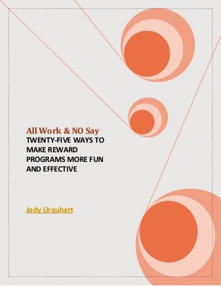 All Work & NO Say
TWENTY-FIVE WAYS TO
MAKE REWARD
PROGRAMS MORE FUN
AND EFFECTIVE
Jody Urquhart
 