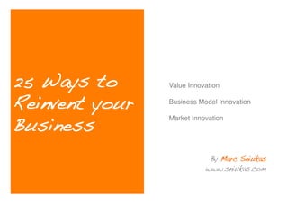 25 Ways to      Value Innovation !


Reinvent your
                !
                Business Model Innovation!
                !

Business!
                Market Innovation!




                            By Marc Sniukas!
                           www.sniukas.com!
 