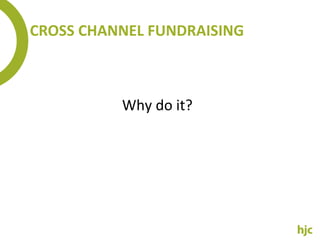CROSS CHANNEL FUNDRAISING Why do it? 