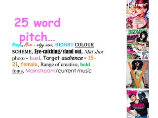 25 word pitch… Pop, Muze - edgy name, Brightcolour scheme, Eye-catching/stand out, Mid shot photo – band, Target audience – 15-21, female, Range of creative, boldfonts, Mainstream/current music 