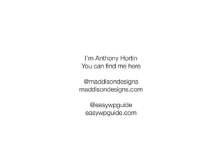 I’m Anthony Hortin
You can find me here
@maddisondesigns
maddisondesigns.com
@easywpguide
easywpguide.com
 