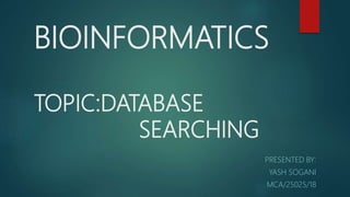 BIOINFORMATICS
TOPIC:DATABASE
SEARCHING
PRESENTED BY:
YASH SOGANI
MCA/25025/18
 