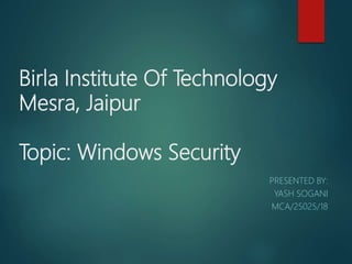 Birla Institute Of Technology
Mesra, Jaipur
Topic: Windows Security
PRESENTED BY:
YASH SOGANI
MCA/25025/18
 