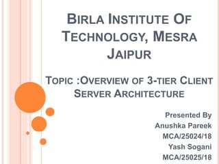 BIRLA INSTITUTE OF
TECHNOLOGY, MESRA
JAIPUR
Presented By
Anushka Pareek
MCA/25024/18
Yash Sogani
MCA/25025/18
TOPIC :OVERVIEW OF 3-TIER CLIENT
SERVER ARCHITECTURE
 