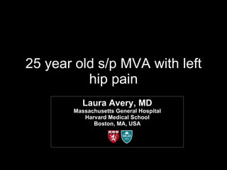 25 year old s/p MVA with left hip pain Laura Avery, MD Massachusetts General Hospital Harvard Medical School Boston, MA, USA 