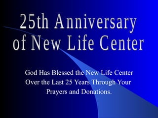 God Has Blessed the New Life Center  Over the Last 25 Years Through Your  Prayers and Donations. 25th Anniversary  of New Life Center 