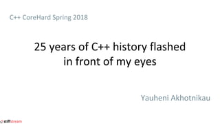 C++ CoreHard Spring 2018
25 years of C++ history flashed
in front of my eyes
Yauheni Akhotnikau
 