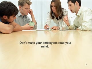 Don’t make your employees read your
              mind.




                                      24
 