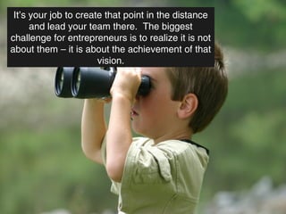 It’s your job to create that point in the distance
      and lead your team there. The biggest
challenge for entrepreneurs is to realize it is not
about them – it is about the achievement of that
                       vision.
 