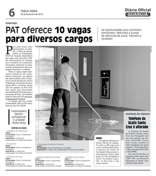6               terça-feira
                    26 de fevereiro de 2013
                                                                                                                                                  Diário Oficial
                                                                                                                                                   GUARUJÁ
emprego


PAT oferece 10 vagas                                                                                                      Há oportunidades para cozinheiro,
                                                                                                                          borracheiro, eletricista e auxiliar


para diversos cargos
                                                                                                                          de eletricista de autos, faxineiro e
                                                                                                                          vendedor




P
          ara quem busca uma




                                                                                                                                                                                Reprodução
          oportunidade de traba-
          lho, o Posto de Atendi-
          mento ao Trabalhador
(PAT) de Guarujá disponibiliza
dez vagas nesta terça-feira (26).
Há oportunidade de emprego
para cozinheiro de restaurante,
borracheiro, eletricista de autos,
auxiliar de eletricista de autos, em-
pregado doméstico e vendedor.
    Todas as vagas exigem expe-
riência mínima de seis meses.
Quem se interessou por alguma
das oportunidades, deve compa-
recer ao local munido de Carteira
Profissional, documento de iden-
tidade (RG) e currículo. Quem
não tem cadastro no PAT, deve
ficar atento, pois diariamente
são distribuídas 30 senhas para a
realização da ficha, que também
pode ser feita pelo site www.em-
pregasaopaulo.sp.gov.br.
    A unidade, que fica na Rua
Cunhambebe, 500, na Vila Alice,
funciona das 9 às 16h30.

       Interessados
           devem                                                                                                                                  mudança de número
       comparecer
         à unidade                                                                                                                                  Telefone da
        nesta terça                                                                                                                                Usafa Santa
       Confira as vagas                                                                                                                           Cruz é alterado
• Cozinheiro de restaurante                                                                                                                           A Unidade de Saúde
Vagas: 2
                                                                                                                                                  da Família (Usafa) Santa
Escolaridade: Ensino Fundamental
incompleto                                                                                                                                        Cruz dos Navegantes tem
Experiência: 6 meses sem                                                                                            Errata                        um novo número de tele-
comprovação em Carteira de Trabalho                                                                                    Na matéria publicada no    fone: 3354-2959. Outras
                                                                                                                    Diário Oficial do sábado,     duas Usafas também já
• Borracheiro                             • Empregado doméstico/faxineiro
Vagas: 1                                                                                                            23, sobre as 496 vagas para   estão atendendo nos novos
                                          Vagas: 1
Escolaridade: Ensino Fundamental          Escolaridade: Ensino Fundamental incompleto                               cursos profissionalizantes,   contatos: Vila Áurea (3341-
incompleto                                Experiência: 6 meses com comprovação em Carteira de Trabalho              o endereço do Centro de       1796) e Perequê (3353-5997
Experiência: 6 meses sem                                                                                                                          e 3353-5998).
                                                                                                                    Atividades Educacionais e
comprovação em Carteira de Trabalho
                                                                                                                    Comunitárias (Caec) João          Em caso de dúvidas, os
• Eletricista de autos                  • Auxiliar de eletricista de autos    • Vendedor porta a porta              Paulo II é Rua Engenheiro     usuários podem ligar para
Vagas: 1                                Vagas: 1                              Vagas: 4                              Silvio Fernandes Lopes,       3308-7790, na Secretaria
Escolaridade: Ensino Fundamental        Escolaridade: Ensino Fundamental      Escolaridade: Ensino Fundamental      281, no Pae Cará, e não       Municipal de Saúde, para
incompleto                              incompleto                            incompleto
                                                                                                                    como constou.                 obterem informações.
Experiência: 6 meses sem                Experiência: 6 meses sem              Experiência: 6 meses sem
comprovação em Carteira de Trabalho     comprovação em Carteira de Trabalho   comprovação em Carteira de Trabalho
 