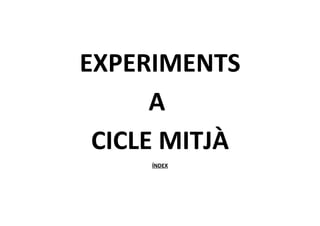 EXPERIMENTS
      A
 CICLE MITJÀ
     ÍNDEX
 
