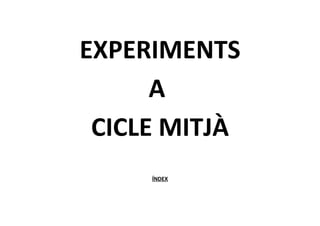 EXPERIMENTS
      A
 CICLE MITJÀ
     ÍNDEX
 