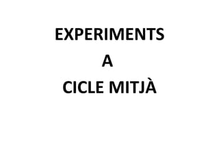 EXPERIMENTS
      A
 CICLE MITJÀ
 