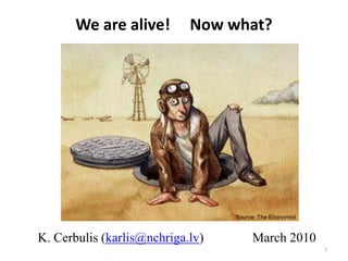 We are alive!        Now what?




                                  Source: The Economist


K. Cerbulis (karlis@nchriga.lv)        March 2010
                                                          1
 