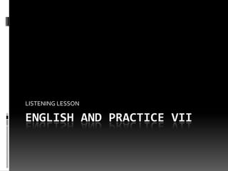 ENGLISH AND PRACTICE VII
LISTENING LESSON
 