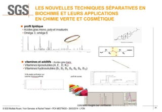 24
© SGS Multilab Rouen, Yvon Gervaise et Rachel Trebert – PCH MEETINGS – 26/03/2014 - LYON
LES NOUVELLES TECHNIQUES SÉPARATIVES EN
BIOCHIMIE ET LEURS APPLICATIONS
EN CHIMIE VERTE ET COSMÉTIQUE
 