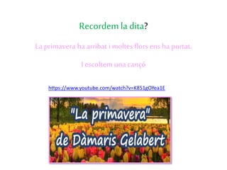 Recordem ladita?
La primavera ha arribat i moltes flors ens ha portat.
I escoltem unacançó
https://www.youtube.com/watch?v=K851gOYea1E
 