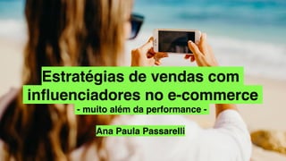Estratégias de vendas com
inﬂuenciadores no e-commerce
- muito além da performance -
Ana Paula Passarelli
 