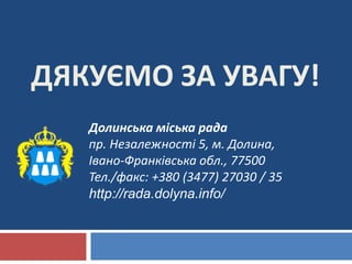 ДЯКУЄМО ЗА УВАГУ!
Долинська міська рада
пр. Незалежності 5, м. Долина,
Івано-Франківська обл., 77500
Тел./факс: +380 (3477) 27030 / 35
http://rada.dolyna.info/
 