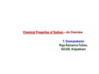 Chemical Properties of Sodium – An Overview
T. Gnanasekaran
Raja Ramanna Fellow,
IGCAR, Kalpakkam
 