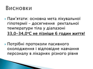  Пам’ятати: основна мета лікувальної
гіпотермії – досягнення ректальної
температури тіла у діапазоні
33,0-34,0 С не пізніше 6 годин життя!
 Потрібні протоколи пасивного
охолодження і відповідне навчання
персоналу в лікарнях різного рівня
 