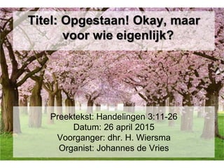 Preektekst: Handelingen 3:11-26
Datum: 26 april 2015
Voorganger: dhr. H. Wiersma
Organist: Johannes de Vries
Titel: Opgestaan! Okay, maar
voor wie eigenlijk?
 