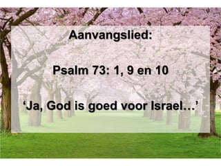 Aanvangslied:
Psalm 73: 1, 9 en 10
‘Ja, God is goed voor Israel…’
 