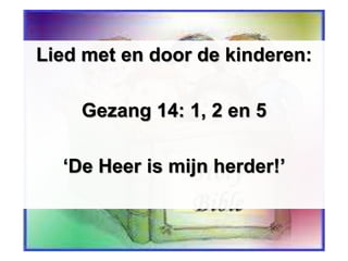 Lied met en door de kinderen:
Gezang 14: 1, 2 en 5
‘De Heer is mijn herder!’
 